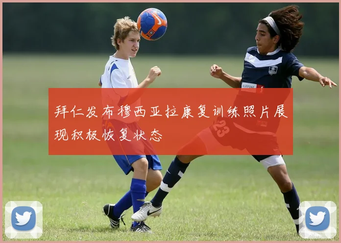 拜仁发布穆西亚拉康复训练照片展现积极恢复状态