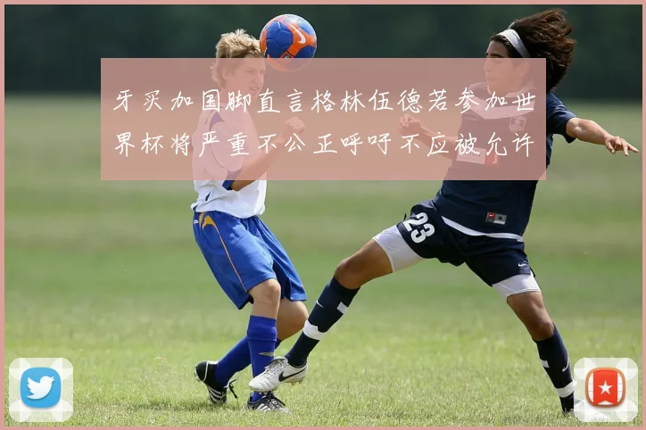 牙买加国脚直言格林伍德若参加世界杯将严重不公正呼吁不应被允许