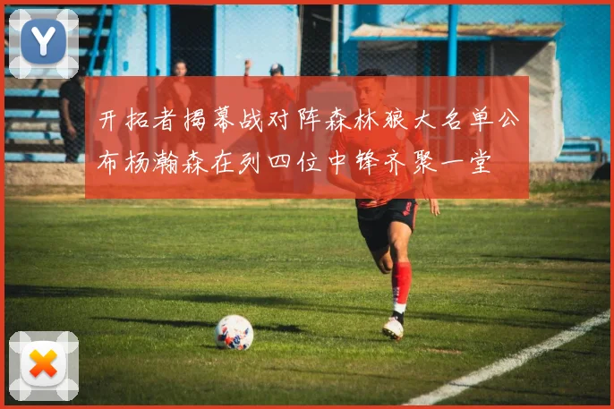 开拓者揭幕战对阵森林狼大名单公布杨瀚森在列四位中锋齐聚一堂