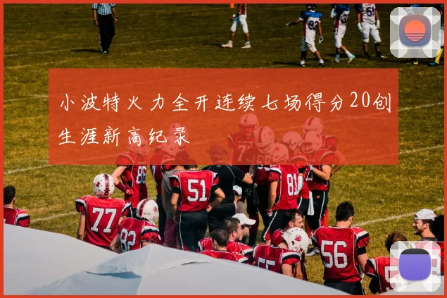 小波特火力全开连续七场得分20创生涯新高纪录