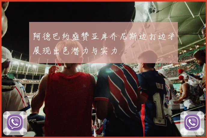 阿德巴约盛赞亚库乔尼斯边打边学展现出色潜力与实力