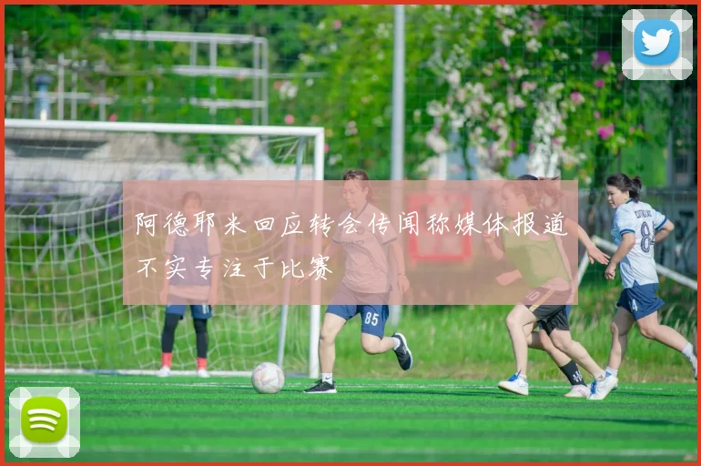 阿德耶米回应转会传闻称媒体报道不实专注于比赛