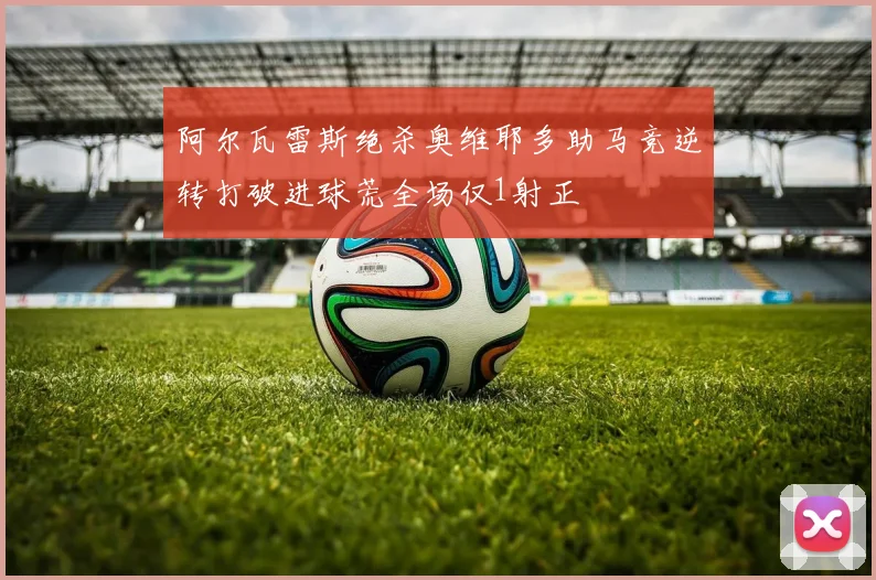 阿尔瓦雷斯绝杀奥维耶多助马竞逆转打破进球荒全场仅1射正