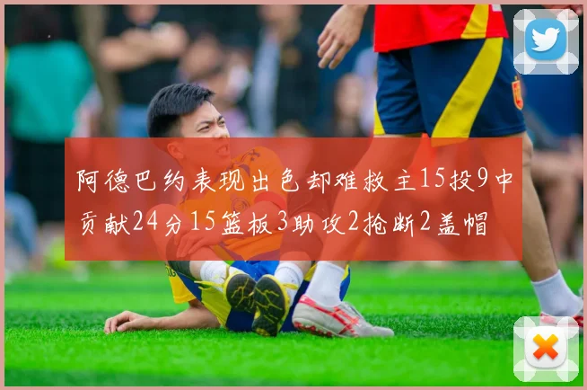 阿德巴约表现出色却难救主15投9中贡献24分15篮板3助攻2抢断2盖帽
