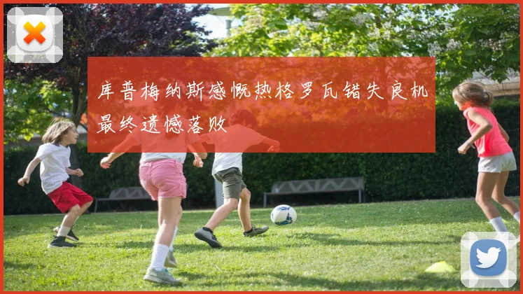 库普梅纳斯感慨热格罗瓦错失良机最终遗憾落败