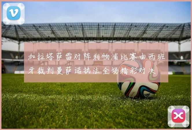 加拉塔萨雷对阵利物浦比赛由西班牙裁判曼萨诺执法全场精彩对决
