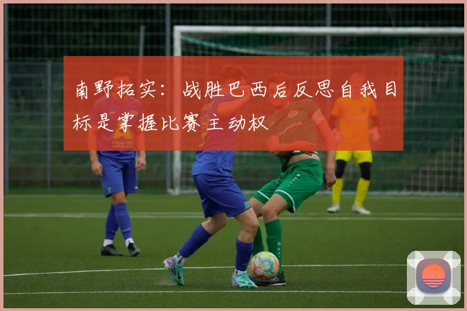 南野拓实：战胜巴西后反思自我目标是掌握比赛主动权