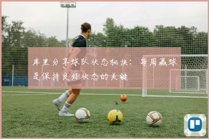 库里分享球队状态秘诀：每周赢球是保持良好状态的关键