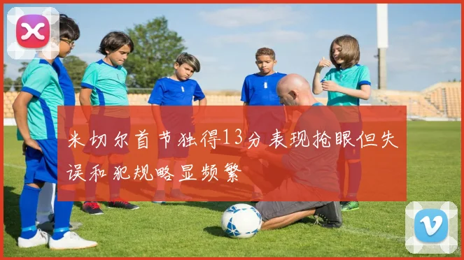 米切尔首节独得13分表现抢眼但失误和犯规略显频繁