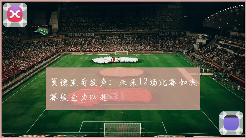 莫德里奇发声：未来12场比赛如决赛般全力以赴