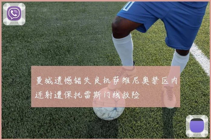 曼城遗憾错失良机萨维尼奥禁区内连射遭保托雷斯门线救险