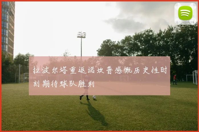 拉波尔塔重返诺坎普感慨历史性时刻期待球队胜利