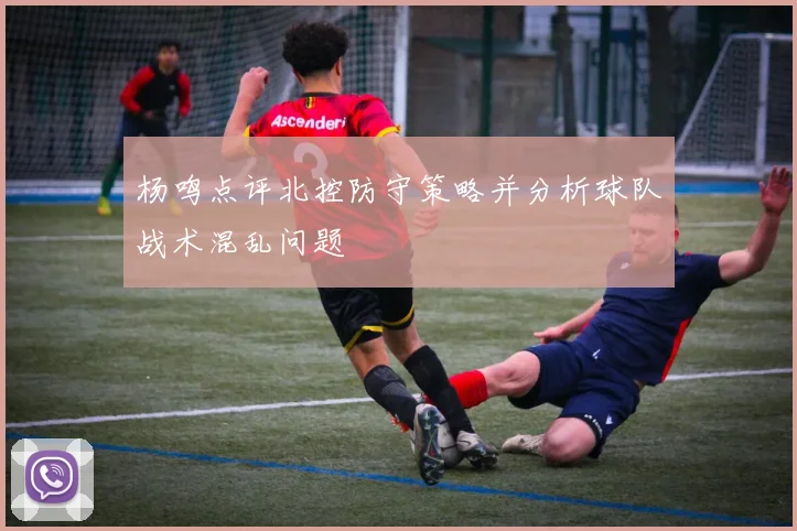 杨鸣点评北控防守策略并分析球队战术混乱问题