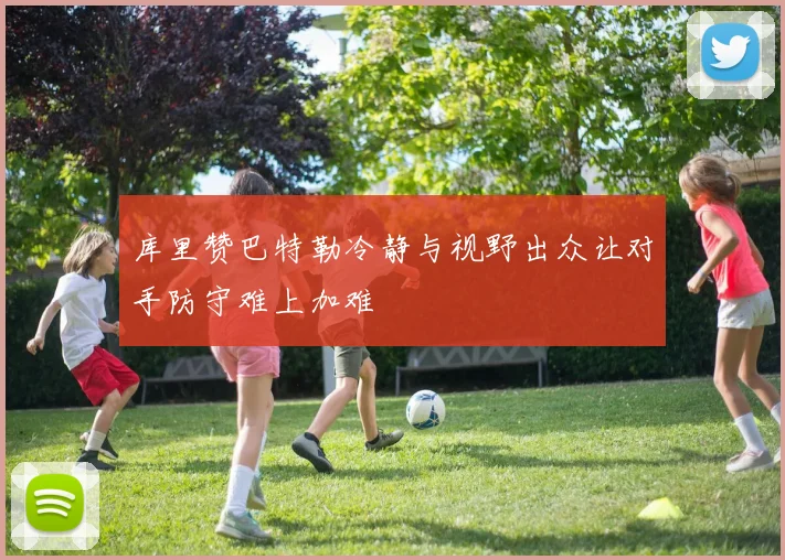 库里赞巴特勒冷静与视野出众让对手防守难上加难