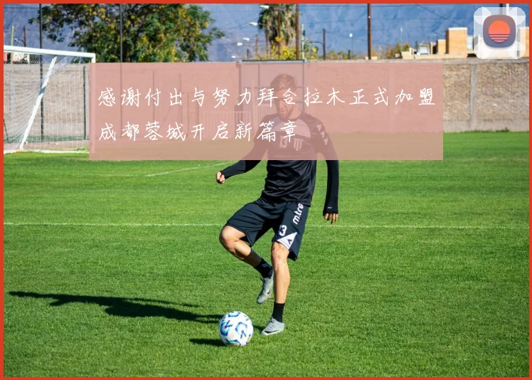 感谢付出与努力拜合拉木正式加盟成都蓉城开启新篇章