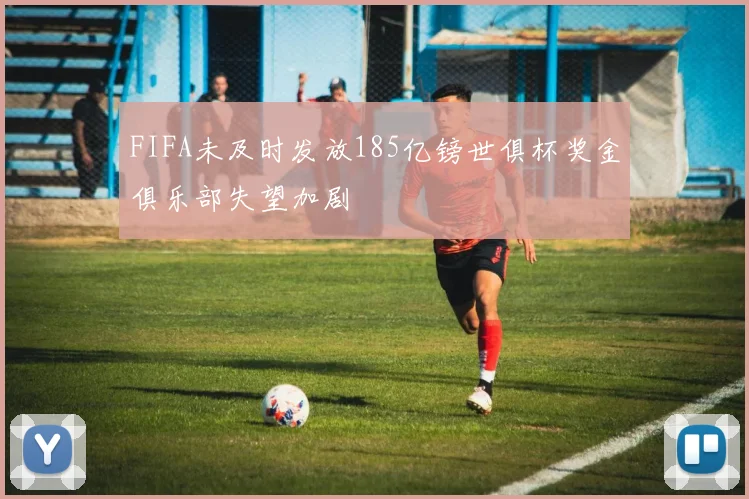 FIFA未及时发放185亿镑世俱杯奖金俱乐部失望加剧