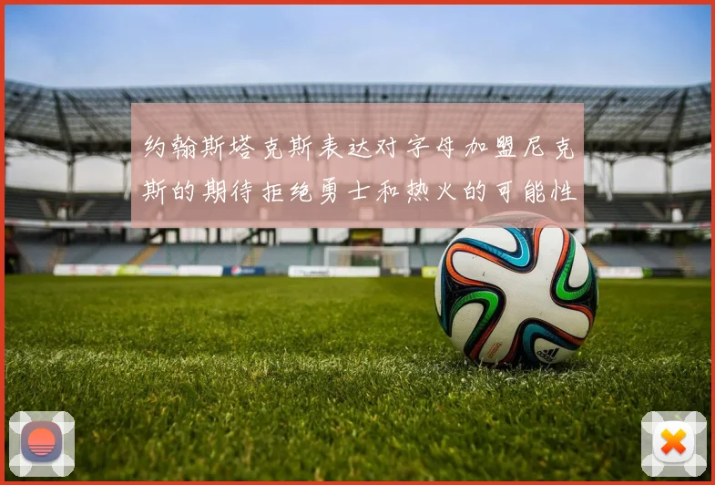 约翰斯塔克斯表达对字母加盟尼克斯的期待拒绝勇士和热火的可能性