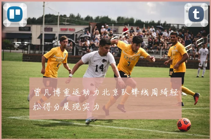 曾凡博重返助力北京队锋线周琦轻松得分展现实力