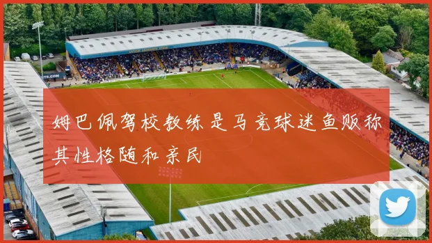 姆巴佩驾校教练是马竞球迷鱼贩称其性格随和亲民
