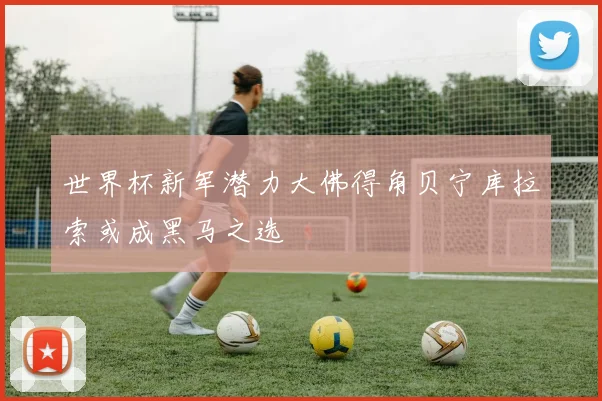 世界杯新军潜力大佛得角贝宁库拉索或成黑马之选
