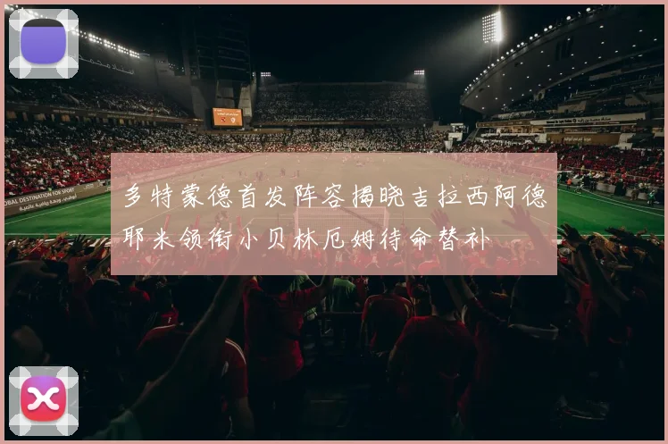 多特蒙德首发阵容揭晓吉拉西阿德耶米领衔小贝林厄姆待命替补