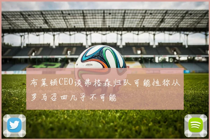 布莱顿CEO谈弗格森归队可能性称从罗马召回几乎不可能