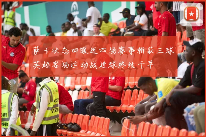 萨卡状态回暖近四场赛事斩获三球英超客场运动战进球终结干旱