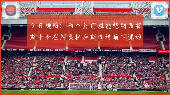 今日趣图：两个月前谁能想到马雷斯卡会在阿莫林和斯洛特前下课的戏剧性转折