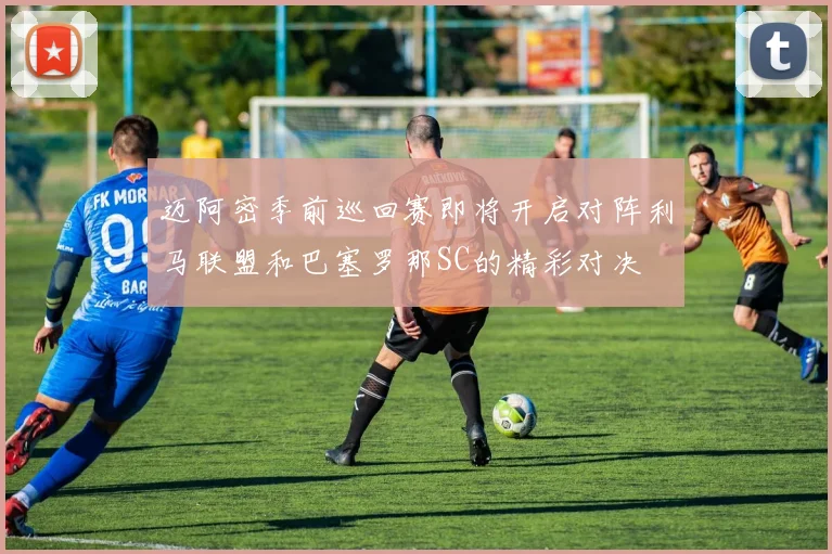 迈阿密季前巡回赛即将开启对阵利马联盟和巴塞罗那SC的精彩对决