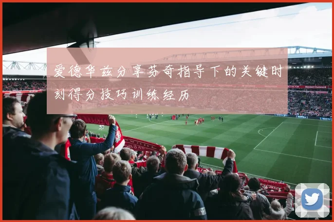 爱德华兹分享芬奇指导下的关键时刻得分技巧训练经历