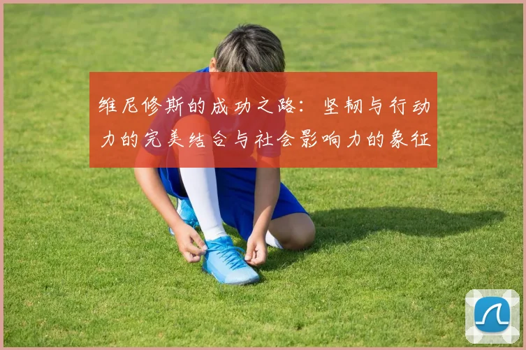 维尼修斯的成功之路：坚韧与行动力的完美结合与社会影响力的象征