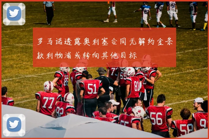 罗马诺透露奥利塞合同无解约金条款利物浦或转向其他目标