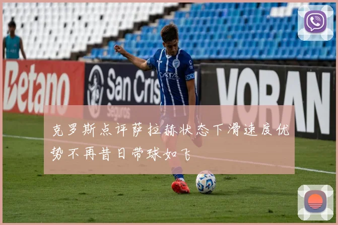 克罗斯点评萨拉赫状态下滑速度优势不再昔日带球如飞