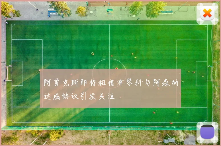 阿贾克斯即将租借津琴科与阿森纳达成协议引发关注