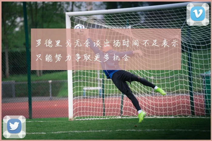 罗德里戈无奈谈出场时间不足表示只能努力争取更多机会
