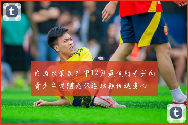 内马尔荣获巴甲12月最佳射手并向青少年捐赠九双运动鞋传递爱心