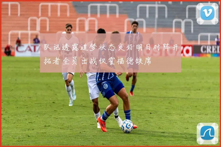 队记透露追梦状态良好明日对阵开拓者全员出战仅霍福德缺席