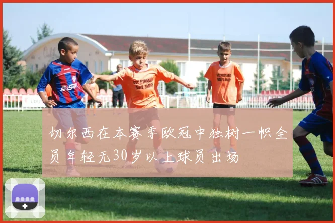 切尔西在本赛季欧冠中独树一帜全员年轻无30岁以上球员出场